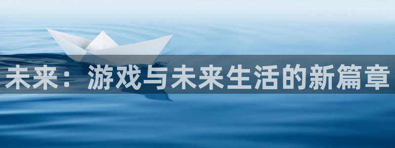杏鑫平台官方网站地址：未来：游戏与未来生活的新篇章