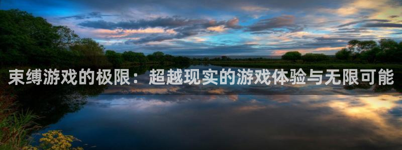 杏鑫平台正规吗可信吗：束缚游戏的极限：超越现实的游戏体验与无