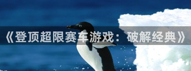 杏鑫代理登录中心官网：《登顶超限赛车游戏：破解经典》