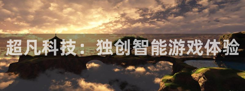 杏鑫注册平台怎么样可靠吗：超凡科技：独创智能游戏体验