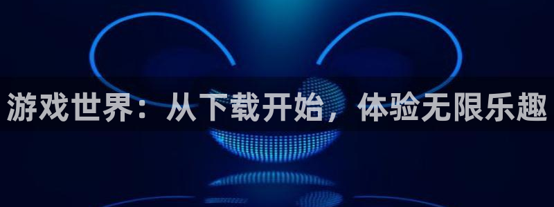 杏鑫注册登录代理公司：游戏世界：从下载开始，体验无限乐趣