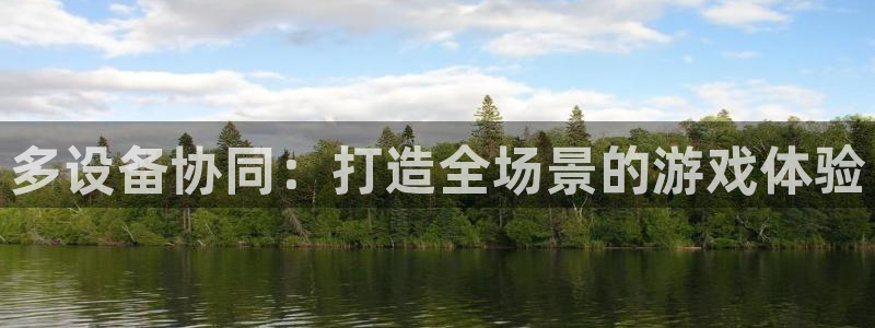 杏鑫平台官方网站地址：多设备协同：打造全场景的游戏体验