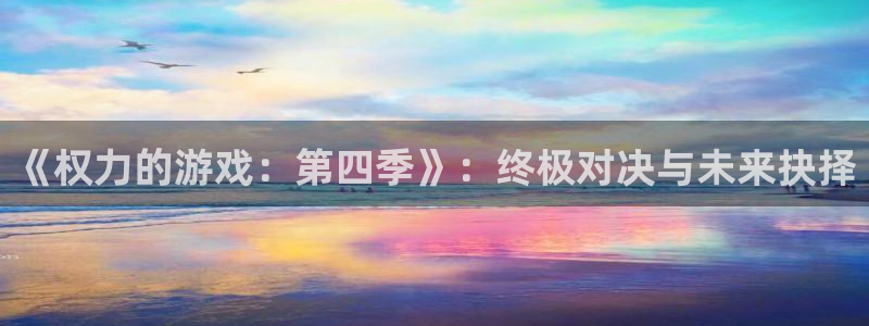 杏鑫代理注册登录不上：《权力的游戏：第四季》：终极对决与未来