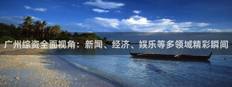 看球吧直播入口：广州综资全面视角：新闻、经济、娱乐等多领域精彩瞬间